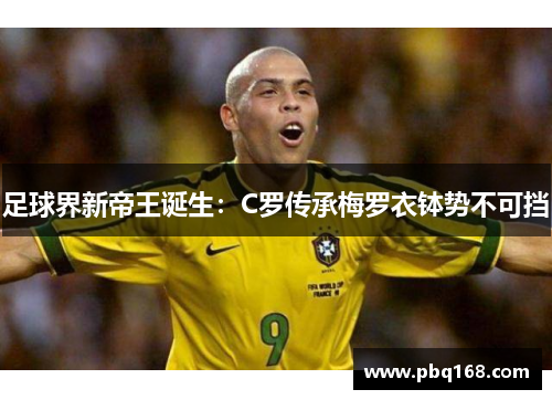 足球界新帝王诞生：C罗传承梅罗衣钵势不可挡
